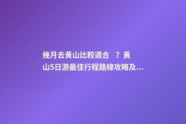 幾月去黃山比較適合？黃山5日游最佳行程路線攻略及費(fèi)用，看完不后悔